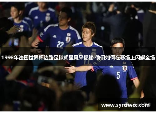 1998年法国世界杯边路足球明星风采揭秘 他们如何在赛场上闪耀全场