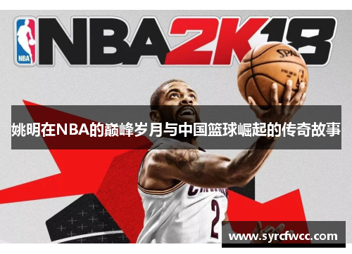 姚明在NBA的巅峰岁月与中国篮球崛起的传奇故事