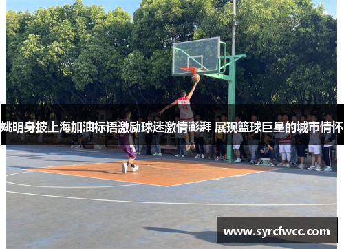 姚明身披上海加油标语激励球迷激情澎湃 展现篮球巨星的城市情怀