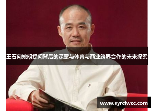 王石向姚明提问背后的深意与体育与商业跨界合作的未来探索