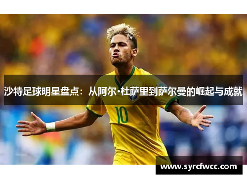 沙特足球明星盘点：从阿尔·杜萨里到萨尔曼的崛起与成就