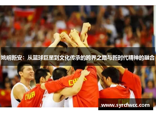 姚明新安：从篮球巨星到文化传承的跨界之路与新时代精神的融合