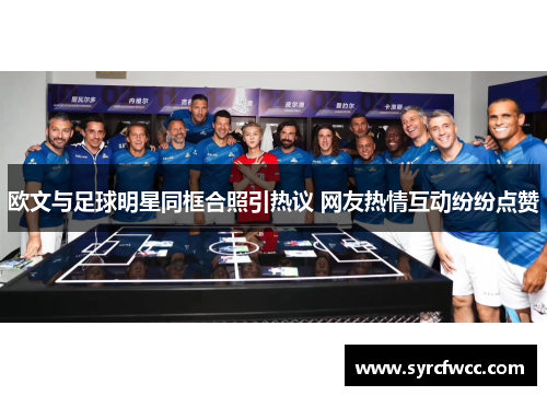 欧文与足球明星同框合照引热议 网友热情互动纷纷点赞