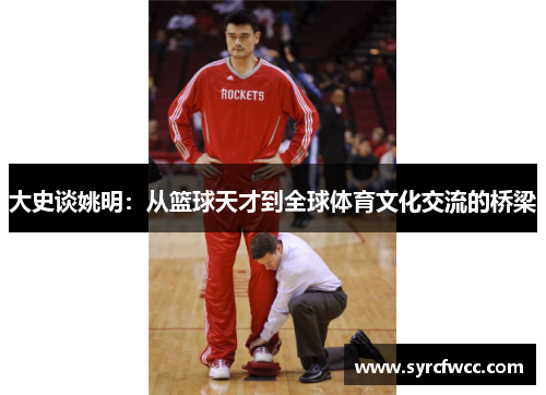 大史谈姚明：从篮球天才到全球体育文化交流的桥梁