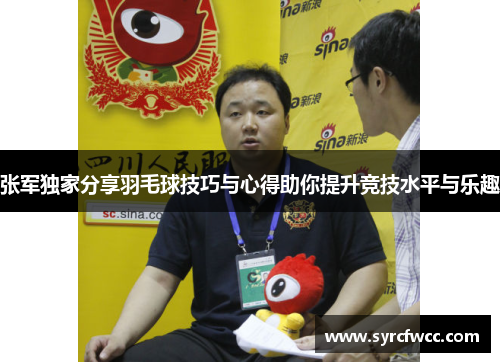 张军独家分享羽毛球技巧与心得助你提升竞技水平与乐趣