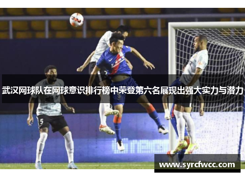 武汉网球队在网球意识排行榜中荣登第六名展现出强大实力与潜力