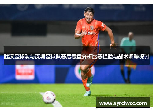 武汉足球队与深圳足球队赛后复盘分析比赛经验与战术调整探讨