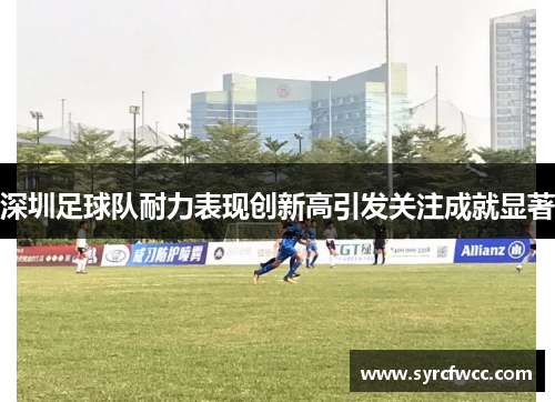深圳足球队耐力表现创新高引发关注成就显著
