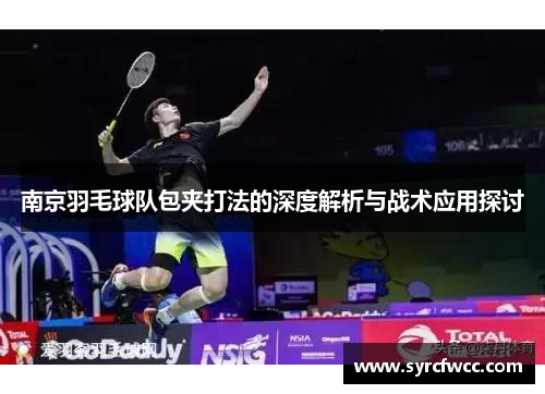 南京羽毛球队包夹打法的深度解析与战术应用探讨