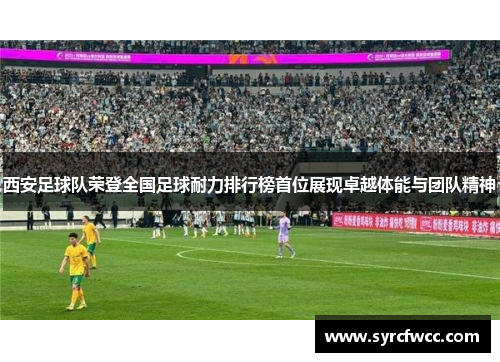 西安足球队荣登全国足球耐力排行榜首位展现卓越体能与团队精神