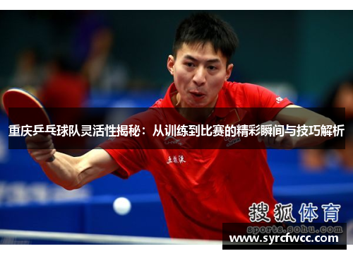 重庆乒乓球队灵活性揭秘：从训练到比赛的精彩瞬间与技巧解析