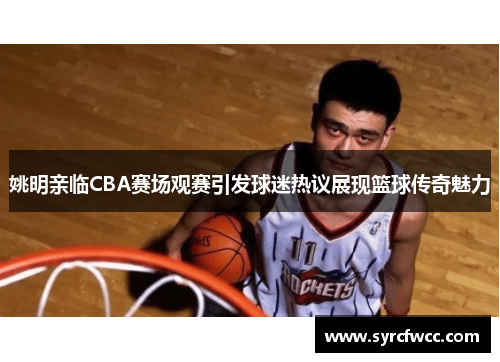 姚明亲临CBA赛场观赛引发球迷热议展现篮球传奇魅力