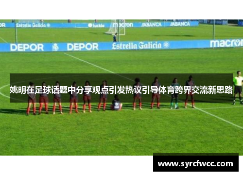 姚明在足球话题中分享观点引发热议引导体育跨界交流新思路