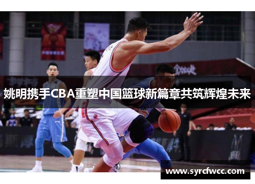 姚明携手CBA重塑中国篮球新篇章共筑辉煌未来