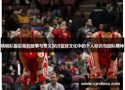姚明队服后背的故事与意义探讨篮球文化中的个人标识与团队精神