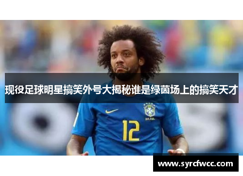 现役足球明星搞笑外号大揭秘谁是绿茵场上的搞笑天才