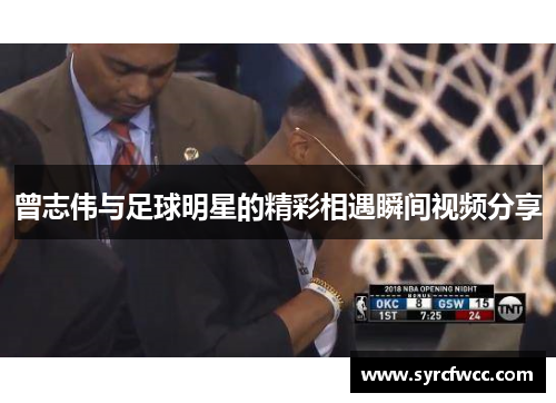 曾志伟与足球明星的精彩相遇瞬间视频分享