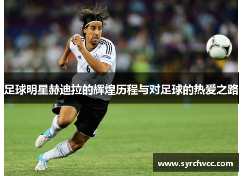 足球明星赫迪拉的辉煌历程与对足球的热爱之路