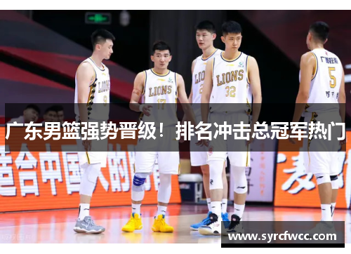 广东男篮强势晋级！排名冲击总冠军热门