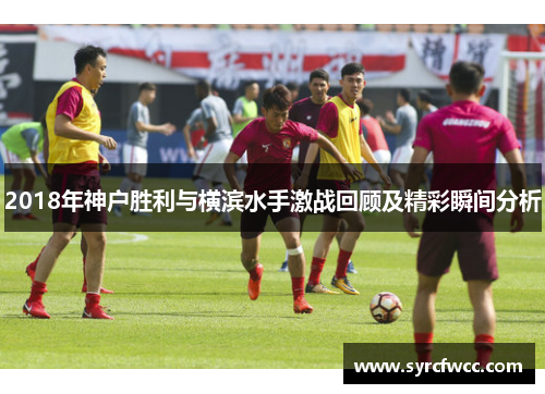 2018年神户胜利与横滨水手激战回顾及精彩瞬间分析