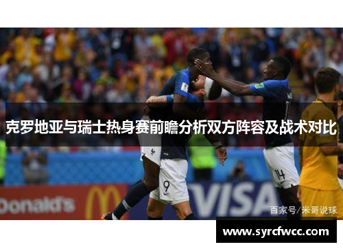 克罗地亚与瑞士热身赛前瞻分析双方阵容及战术对比