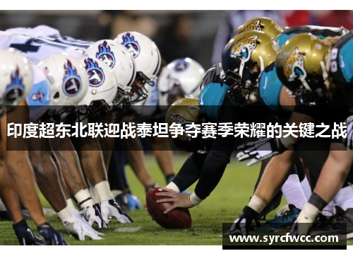 印度超东北联迎战泰坦争夺赛季荣耀的关键之战
