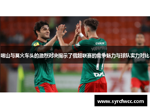 喀山与莫火车头的激烈对决揭示了俄超联赛的竞争魅力与球队实力对比