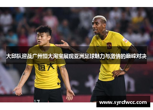 大邱队迎战广州恒大淘宝展现亚洲足球魅力与激情的巅峰对决