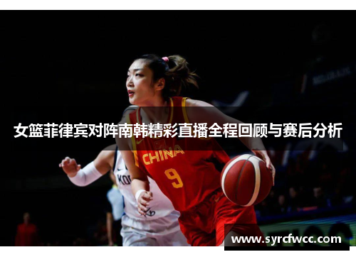 女篮菲律宾对阵南韩精彩直播全程回顾与赛后分析