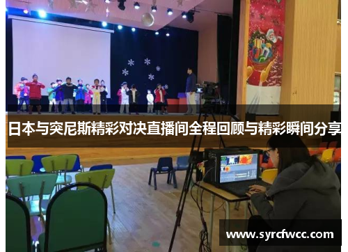 日本与突尼斯精彩对决直播间全程回顾与精彩瞬间分享