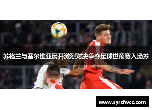 苏格兰与塞尔维亚展开激烈对决争夺足球世预赛入场券